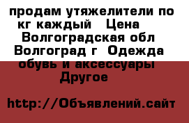 продам утяжелители по 2 кг каждый › Цена ­ 250 - Волгоградская обл., Волгоград г. Одежда, обувь и аксессуары » Другое   
